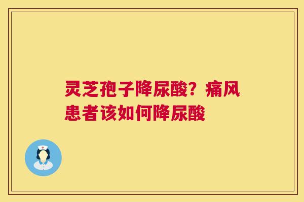 灵芝孢子降尿酸？痛风患者该如何降尿酸  第1张