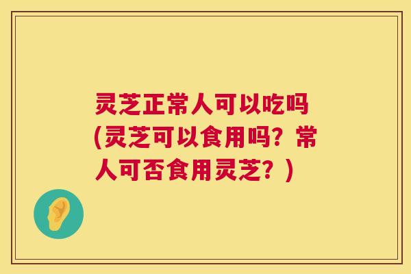 灵芝正常人可以吃吗 (灵芝可以食用吗?常人可否食用灵芝?) 第1张 灵芝正常人可以吃吗 (灵芝可以食用吗?常人可否食用灵芝?) 第1张