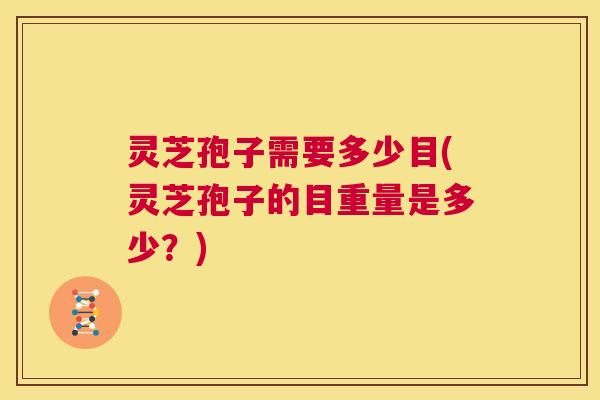 灵芝孢子需要多少目(灵芝孢子的目重量是多少?) 第1张 灵芝孢子需要多少目(灵芝孢子的目重量是多少?) 第1张