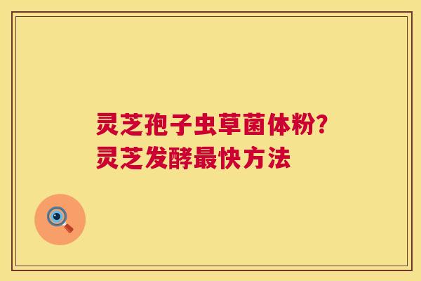 灵芝孢子虫草菌体粉？灵芝发酵最快方法  第1张