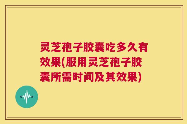 灵芝孢子胶囊吃多久有效果(服用灵芝孢子胶囊所需时间及其效果)  第1张