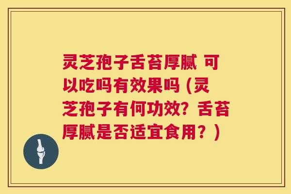 灵芝孢子舌苔厚腻 可以吃吗有效果吗 (灵芝孢子有何功效?舌苔厚腻是否适宜食用?) 第1张 灵芝孢子舌苔厚腻 可以吃吗有效果吗 (灵芝孢子有何功效?舌苔厚腻是否适宜食用?) 第1张