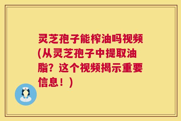灵芝孢子能榨油吗视频(从灵芝孢子中提取油脂?这个视频揭示重要信息!) 第1张 灵芝孢子能榨油吗视频(从灵芝孢子中提取油脂?这个视频揭示重要信息!) 第1张