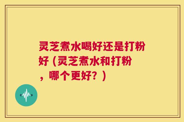 灵芝煮水喝好还是打粉好 (灵芝煮水和打粉,哪个更好?) 第1张 灵芝煮水喝好还是打粉好 (灵芝煮水和打粉,哪个更好?) 第1张
