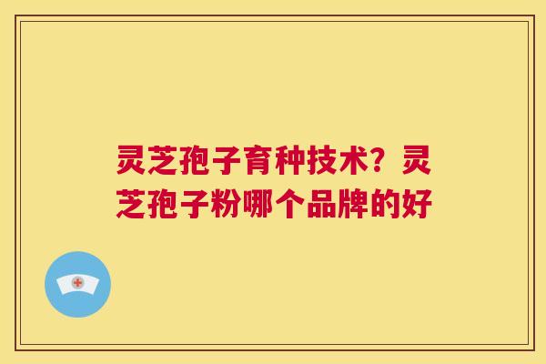 灵芝孢子育种技术?灵芝孢子粉哪个品牌的好 第1张 灵芝孢子育种技术?灵芝孢子粉哪个品牌的好 第1张