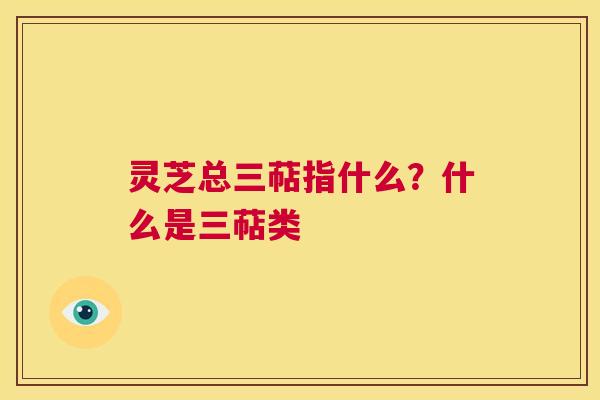 灵芝总三萜指什么?什么是三萜类 第1张 灵芝总三萜指什么?什么是三萜类 第1张