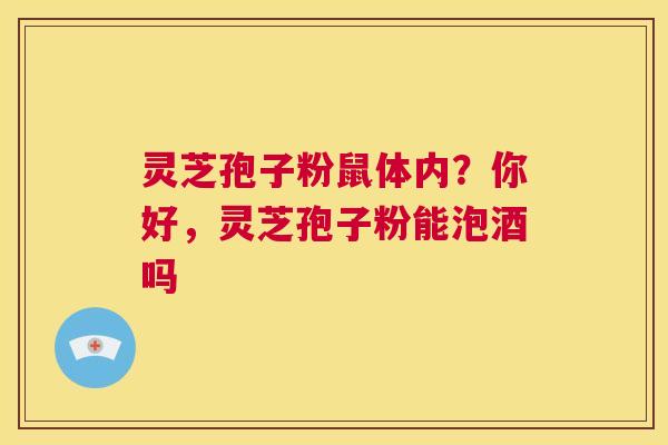 灵芝孢子粉鼠体内?你好,灵芝孢子粉能泡酒吗 第1张 灵芝孢子粉鼠体内?你好,灵芝孢子粉能泡酒吗 第1张