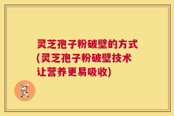 灵芝孢子粉破壁的方式(灵芝孢子粉破壁技术让营养更易吸收) 第1张 灵芝孢子粉破壁的方式(灵芝孢子粉破壁技术让营养更易吸收) 第1张