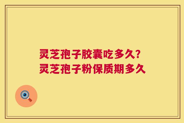 灵芝孢子胶囊吃多久？灵芝孢子粉保质期多久  第1张