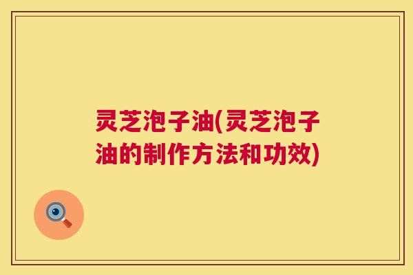 灵芝泡子油(灵芝泡子油的制作方法和功效)  第1张