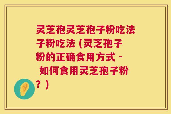 灵芝孢灵芝孢子粉吃法子粉吃法 (灵芝孢子粉的正确食用方式 - 如何食用灵芝孢子粉?) 第1张 灵芝孢灵芝孢子粉吃法子粉吃法 (灵芝孢子粉的正确食用方式 - 如何食用灵芝孢子粉?) 第1张