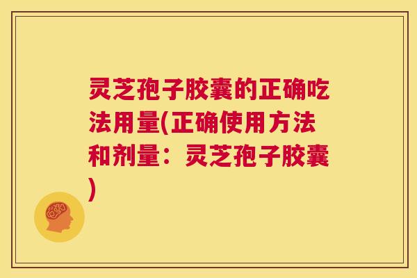 灵芝孢子胶囊的正确吃法用量(正确使用方法和剂量:灵芝孢子胶囊) 第1张 灵芝孢子胶囊的正确吃法用量(正确使用方法和剂量:灵芝孢子胶囊) 第1张