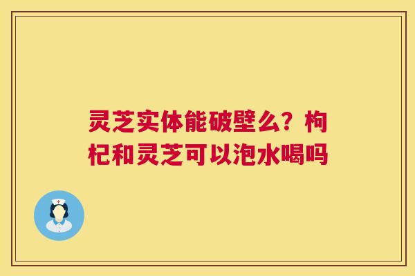灵芝实体能破壁么？枸杞和灵芝可以泡水喝吗  第1张
