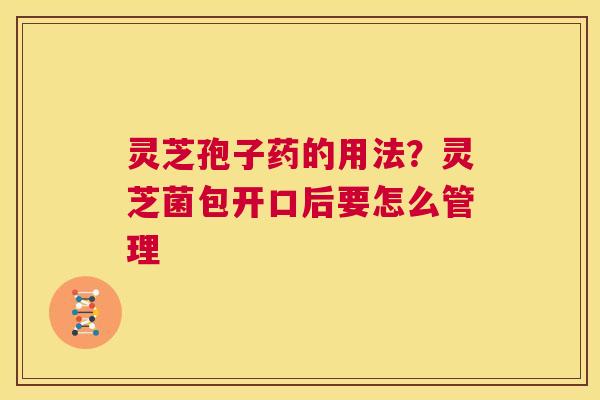 灵芝孢子药的用法？灵芝菌包开口后要怎么管理  第1张