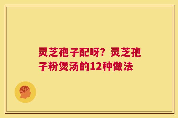 灵芝孢子配呀？灵芝孢子粉煲汤的12种做法  第1张