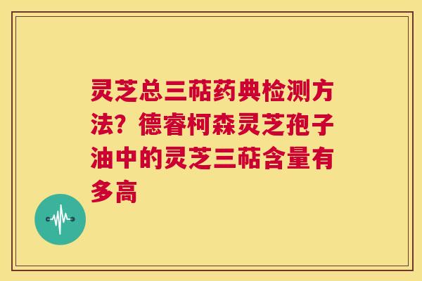 灵芝总三萜药典检测方法？德睿柯森灵芝孢子油中的灵芝三萜含量有多高  第1张