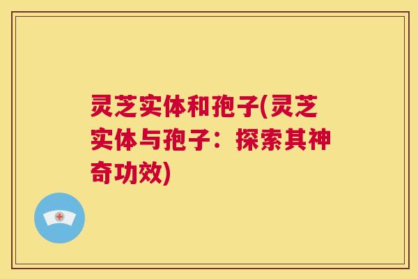 灵芝实体和孢子(灵芝实体与孢子:探索其神奇功效) 第1张 灵芝实体和孢子(灵芝实体与孢子:探索其神奇功效) 第1张