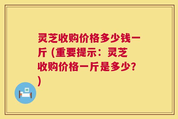 灵芝收购价格多少钱一斤 (重要提示:灵芝收购价格一斤是多少?) 第1张 灵芝收购价格多少钱一斤 (重要提示:灵芝收购价格一斤是多少?) 第1张