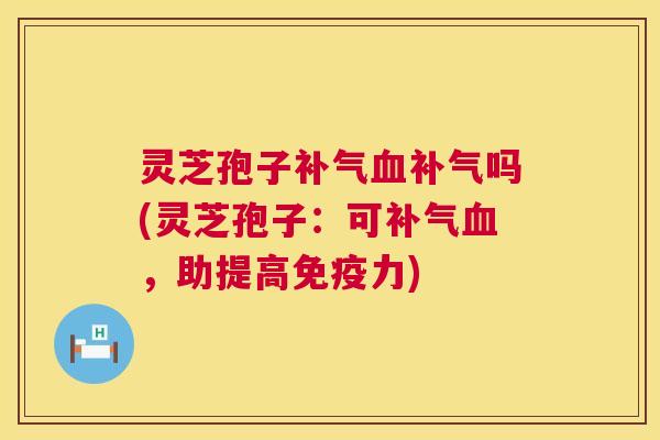 灵芝孢子补气血补气吗(灵芝孢子：可补气血，助提高免疫力)  第1张
