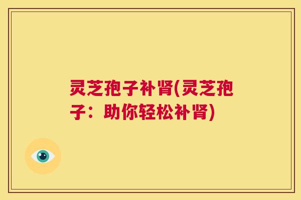 灵芝孢子补肾(灵芝孢子:助你轻松补肾) 第1张 灵芝孢子补肾(灵芝孢子:助你轻松补肾) 第1张