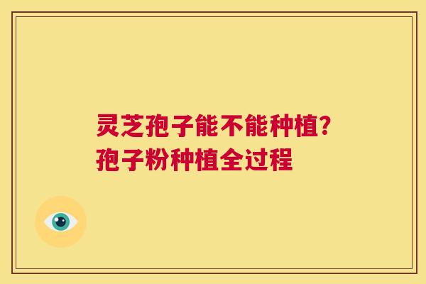 灵芝孢子能不能种植?孢子粉种植全过程 第1张 灵芝孢子能不能种植?孢子粉种植全过程 第1张