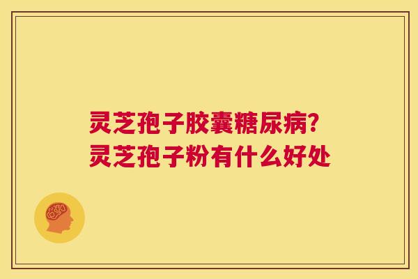 灵芝孢子胶囊糖尿病?灵芝孢子粉有什么好处 第1张 灵芝孢子胶囊糖尿病?灵芝孢子粉有什么好处 第1张
