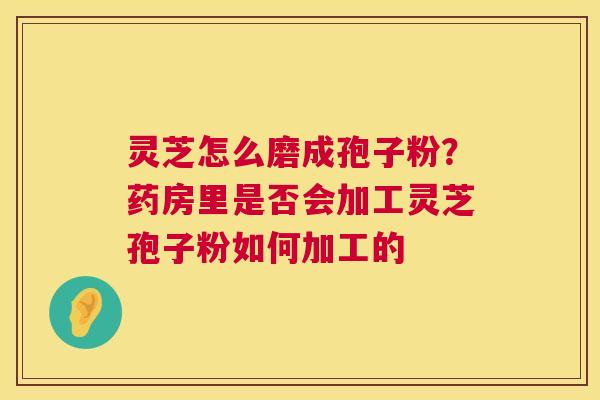灵芝怎么磨成孢子粉?药房里是否会加工灵芝孢子粉如何加工的 第1张 灵芝怎么磨成孢子粉?药房里是否会加工灵芝孢子粉如何加工的 第1张