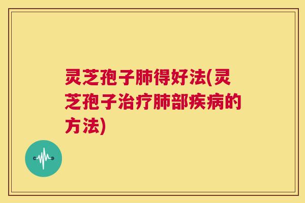 灵芝孢子肺得好法(灵芝孢子治疗肺部疾病的方法) 第1张 灵芝孢子肺得好法(灵芝孢子治疗肺部疾病的方法) 第1张