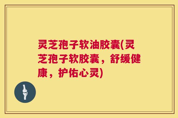 灵芝孢子软油胶囊(灵芝孢子软胶囊,舒缓健康,护佑心灵) 第1张 灵芝孢子软油胶囊(灵芝孢子软胶囊,舒缓健康,护佑心灵) 第1张