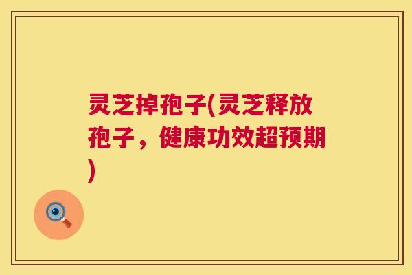 灵芝掉孢子(灵芝释放孢子,健康功效超预期) 第1张 灵芝掉孢子(灵芝释放孢子,健康功效超预期) 第1张