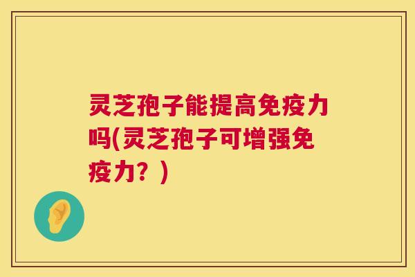 灵芝孢子能提高免疫力吗(灵芝孢子可增强免疫力?) 第1张 灵芝孢子能提高免疫力吗(灵芝孢子可增强免疫力?) 第1张