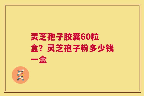 灵芝孢子胶囊60粒 盒？灵芝孢子粉多少钱一盒  第1张