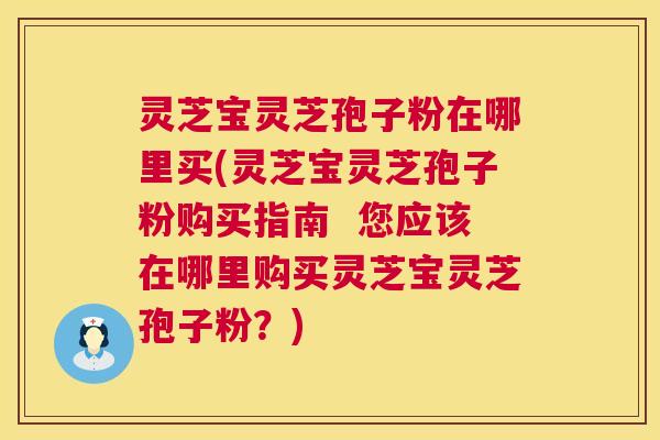 灵芝宝灵芝孢子粉在哪里买(灵芝宝灵芝孢子粉购买指南  您应该在哪里购买灵芝宝灵芝孢子粉？) 第1张