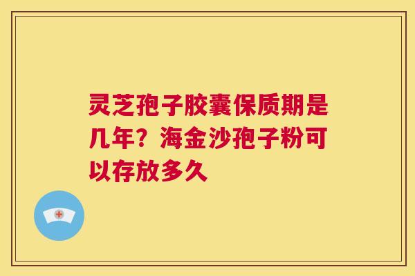 灵芝孢子胶囊保质期是几年?海金沙孢子粉可以存放多久 第1张 灵芝孢子胶囊保质期是几年?海金沙孢子粉可以存放多久 第1张