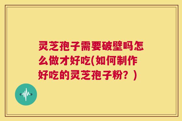 灵芝孢子需要破壁吗怎么做才好吃(如何制作好吃的灵芝孢子粉？)  第1张