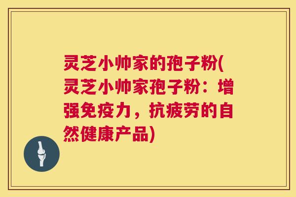 灵芝小帅家的孢子粉(灵芝小帅家孢子粉:增强免疫力,抗疲劳的自然健康产品) 第1张 灵芝小帅家的孢子粉(灵芝小帅家孢子粉:增强免疫力,抗疲劳的自然健康产品) 第1张