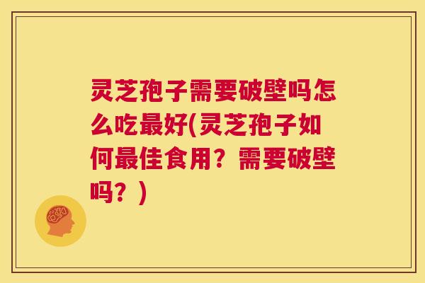 灵芝孢子需要破壁吗怎么吃最好(灵芝孢子如何最佳食用？需要破壁吗？)  第1张