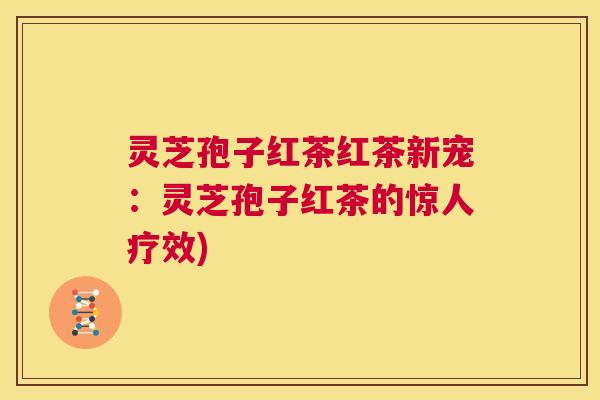 灵芝孢子红茶红茶新宠：灵芝孢子红茶的惊人疗效)  第1张