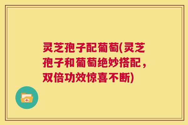 灵芝孢子配葡萄(灵芝孢子和葡萄绝妙搭配，双倍功效惊喜不断)  第1张