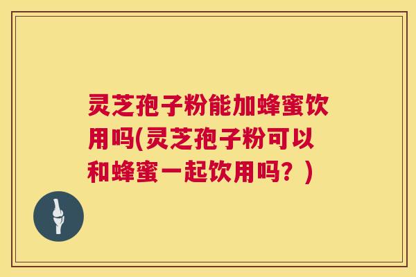 灵芝孢子粉能加蜂蜜饮用吗(灵芝孢子粉可以和蜂蜜一起饮用吗?) 第1张 灵芝孢子粉能加蜂蜜饮用吗(灵芝孢子粉可以和蜂蜜一起饮用吗?) 第1张