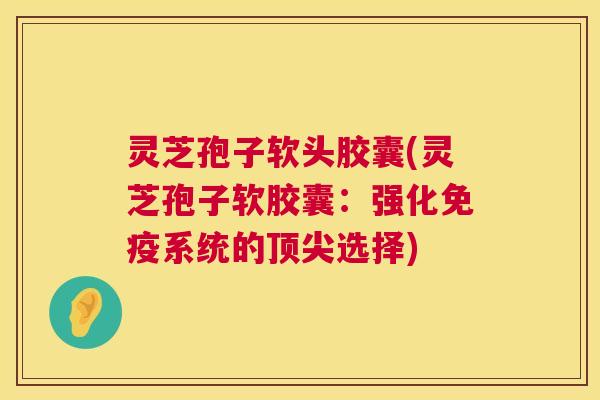 灵芝孢子软头胶囊(灵芝孢子软胶囊:强化免疫系统的顶尖选择) 第1张 灵芝孢子软头胶囊(灵芝孢子软胶囊:强化免疫系统的顶尖选择) 第1张
