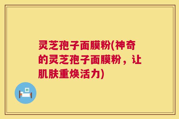 灵芝孢子面膜粉(神奇的灵芝孢子面膜粉,让肌肤重焕活力) 第1张 灵芝孢子面膜粉(神奇的灵芝孢子面膜粉,让肌肤重焕活力) 第1张
