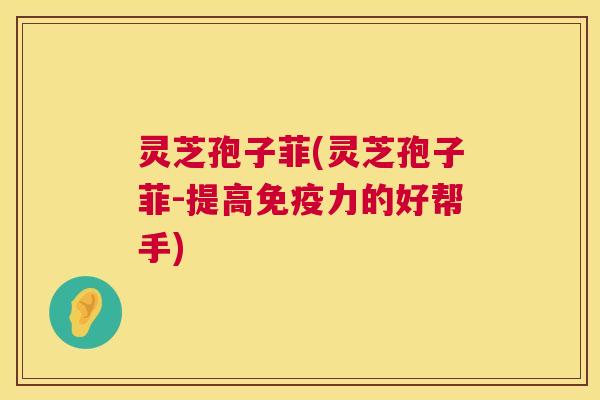 灵芝孢子菲(灵芝孢子菲-提高免疫力的好帮手) 第1张 灵芝孢子菲(灵芝孢子菲-提高免疫力的好帮手) 第1张