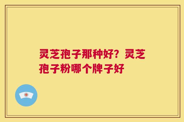 灵芝孢子那种好？灵芝孢子粉哪个牌子好  第1张