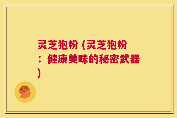 灵芝狍粉 (灵芝狍粉:健康美味的秘密武器) 第1张 灵芝狍粉 (灵芝狍粉:健康美味的秘密武器) 第1张