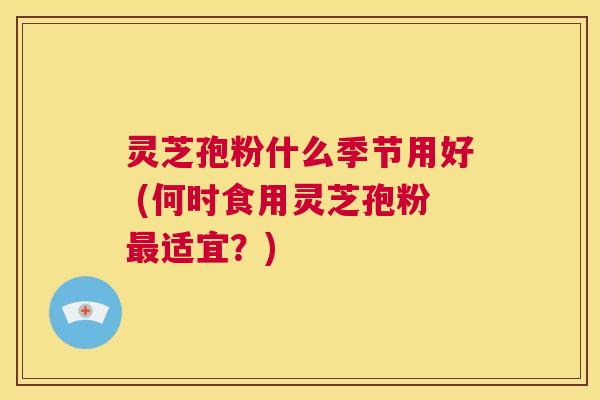 灵芝孢粉什么季节用好 (何时食用灵芝孢粉最适宜?) 第1张 灵芝孢粉什么季节用好 (何时食用灵芝孢粉最适宜?) 第1张