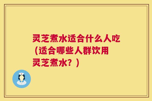 灵芝煮水适合什么人吃 (适合哪些人群饮用灵芝煮水?) 第1张 灵芝煮水适合什么人吃 (适合哪些人群饮用灵芝煮水?) 第1张