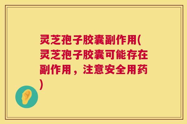 灵芝孢子胶囊副作用(灵芝孢子胶囊可能存在副作用,注意安全用药) 第1张 灵芝孢子胶囊副作用(灵芝孢子胶囊可能存在副作用,注意安全用药) 第1张