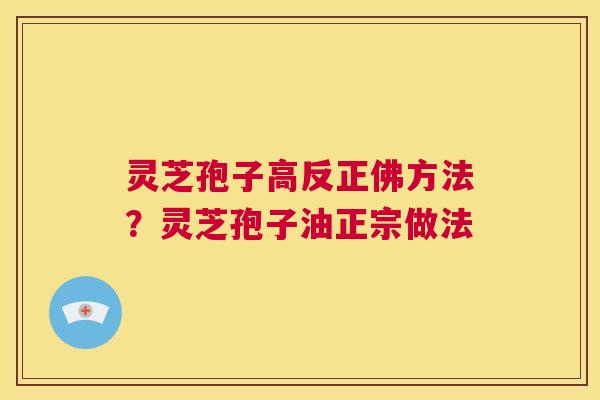 灵芝孢子高反正佛方法？灵芝孢子油正宗做法  第1张