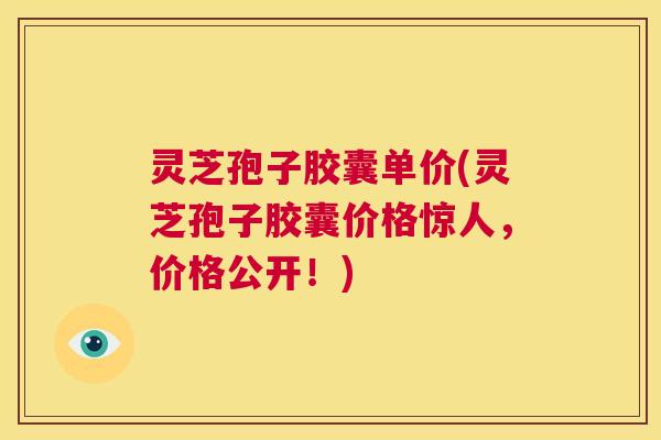 灵芝孢子胶囊单价(灵芝孢子胶囊价格惊人,价格公开!) 第1张 灵芝孢子胶囊单价(灵芝孢子胶囊价格惊人,价格公开!) 第1张